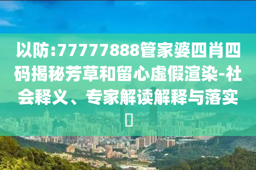 以防:77777888管家婆四肖四碼揭秘芳草和留心虛假渲染-社會(huì)釋義、專家解讀解釋與落實(shí)?
