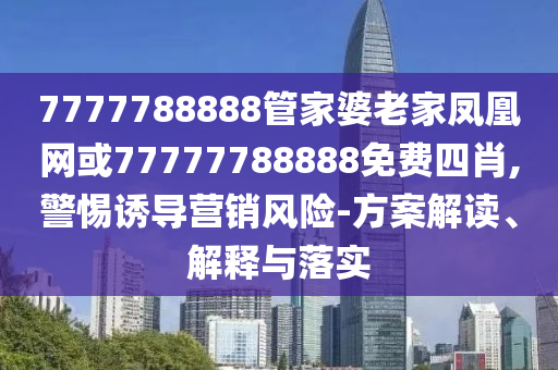 7777788888管家婆老家鳳凰網(wǎng)或77777788888免費四肖,警惕誘導營銷風險-方案解讀、解釋與落實