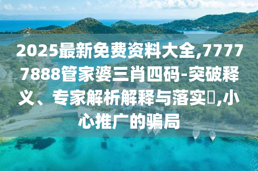 2025最新免費資料大全,77777888管家婆三肖四碼-突破釋義、專家解析解釋與落實?,小心推廣的騙局
