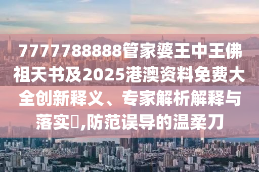 7777788888管家婆王中王佛祖天書及2025港澳資料免費大全創(chuàng)新釋義、專家解析解釋與落實?,防范誤導的溫柔刀