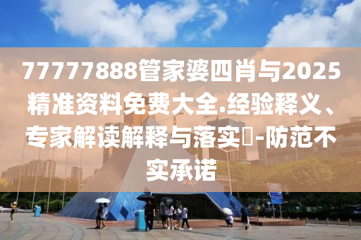 77777888管家婆四肖與2025精準資料免費大全.經(jīng)驗釋義、專家解讀解釋與落實?-防范不實承諾