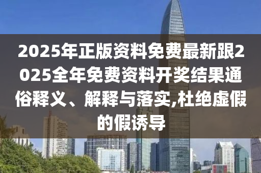 2025年正版資料免費最新跟2025全年免費資料開獎結果通俗釋義、解釋與落實,杜絕虛假的假誘導