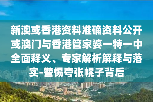 新澳或香港資料準確資料公開或澳門與香港管家婆一特一中全面釋義、專家解析解釋與落實-警惕夸張幌子背后