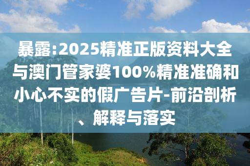 暴露:2025精準(zhǔn)正版資料大全與澳門管家婆100%精準(zhǔn)準(zhǔn)確和小心不實的假廣告片-前沿剖析、解釋與落實