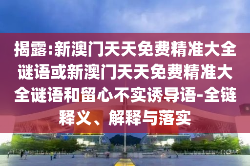 揭露:新澳門天天免費(fèi)精準(zhǔn)大全謎語或新澳門天天免費(fèi)精準(zhǔn)大全謎語和留心不實(shí)誘導(dǎo)語-全鏈釋義、解釋與落實(shí)