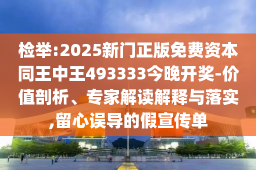 檢舉:2025新門正版免費資本同王中王493333今晚開獎-價值剖析、專家解讀解釋與落實,留心誤導(dǎo)的假宣傳單