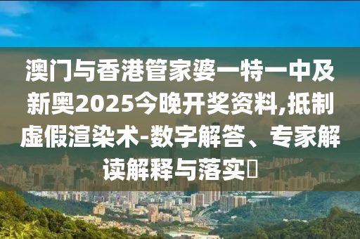 澳門與香港管家婆一特一中及新奧2025今晚開獎資料,抵制虛假渲染術(shù)-數(shù)字解答、專家解讀解釋與落實?
