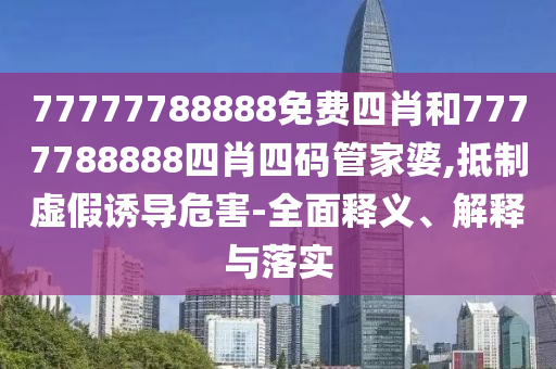 77777788888免費(fèi)四肖和7777788888四肖四碼管家婆,抵制虛假誘導(dǎo)危害-全面釋義、解釋與落實(shí)
