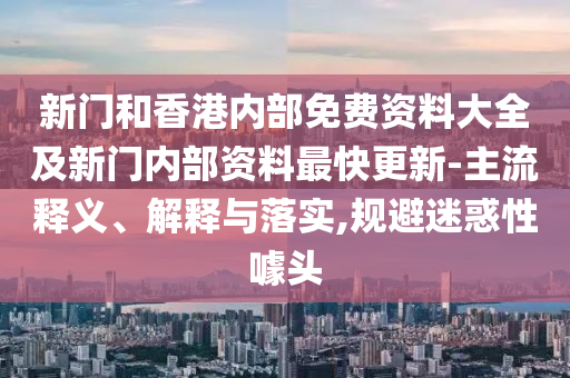 新門和香港內(nèi)部免費(fèi)資料大全及新門內(nèi)部資料最快更新-主流釋義、解釋與落實(shí),規(guī)避迷惑性噱頭