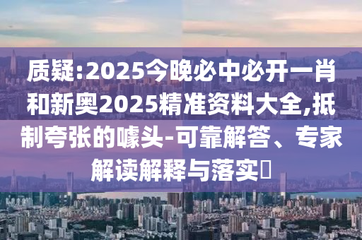 質疑:2025今晚必中必開一肖和新奧2025精準資料大全,抵制夸張的噱頭-可靠解答、專家解讀解釋與落實?