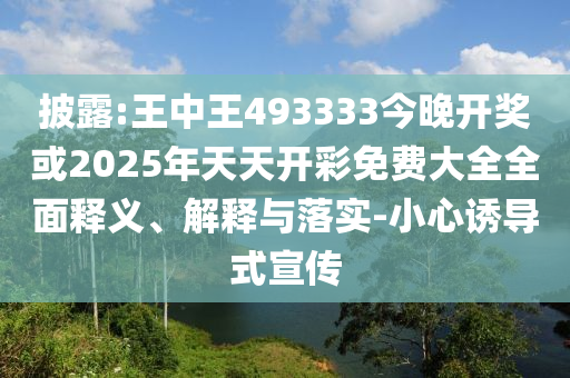 披露:王中王493333今晚開獎或2025年天天開彩免費大全全面釋義、解釋與落實-小心誘導式宣傳