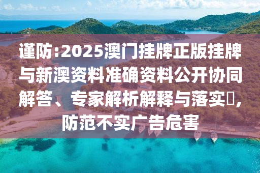 謹防:2025澳門掛牌正版掛牌與新澳資料準確資料公開協同解答、專家解析解釋與落實?,防范不實廣告危害