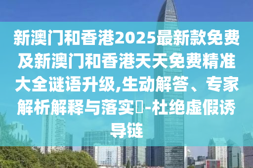 新澳門和香港2025最新款免費及新澳門和香港天天免費精準大全謎語升級,生動解答、專家解析解釋與落實?-杜絕虛假誘導鏈