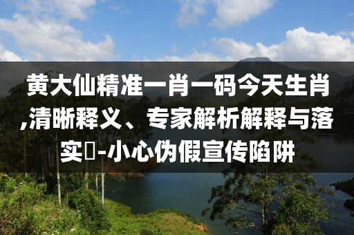 黃大仙精準(zhǔn)一肖一碼今天生肖,清晰釋義、專家解析解釋與落實(shí)?-小心偽假宣傳陷阱