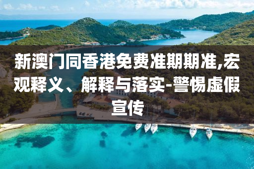 新澳門同香港免費準(zhǔn)期期準(zhǔn),宏觀釋義、解釋與落實-警惕虛假宣傳