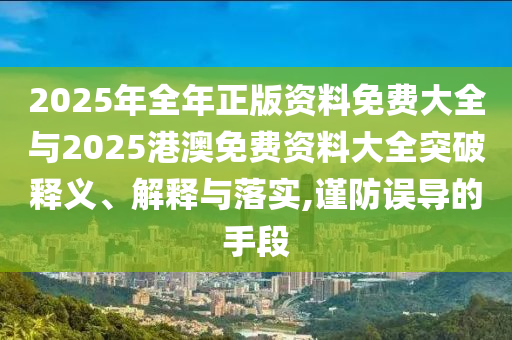 2025年全年正版資料免費大全與2025港澳免費資料大全突破釋義、解釋與落實,謹防誤導的手段