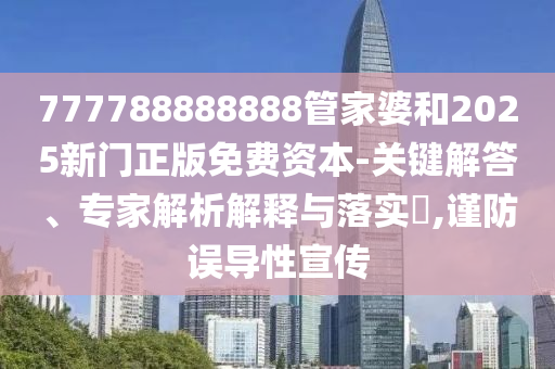 777788888888管家婆和2025新門正版免費資本-關(guān)鍵解答、專家解析解釋與落實?,謹(jǐn)防誤導(dǎo)性宣傳