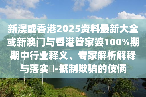 新澳或香港2025資料最新大全或新澳門與香港管家婆100%期期中行業(yè)釋義、專家解析解釋與落實?-抵制欺騙的伎倆