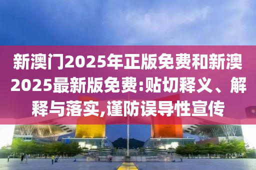 新澳門2025年正版免費和新澳2025最新版免費:貼切釋義、解釋與落實,謹防誤導性宣傳