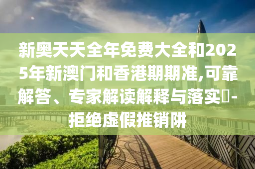 新奧天天全年免費(fèi)大全和2025年新澳門和香港期期準(zhǔn),可靠解答、專家解讀解釋與落實(shí)?-拒絕虛假推銷阱