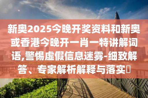 新奧2025今晚開獎資料和新奧或香港今晚開一肖一特講解詞語,警惕虛假信息迷霧-細(xì)致解答、專家解析解釋與落實?