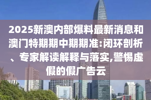2025新澳內(nèi)部爆料最新消息和澳門特期期中期期準:閉環(huán)剖析、專家解讀解釋與落實,警惕虛假的假廣告云
