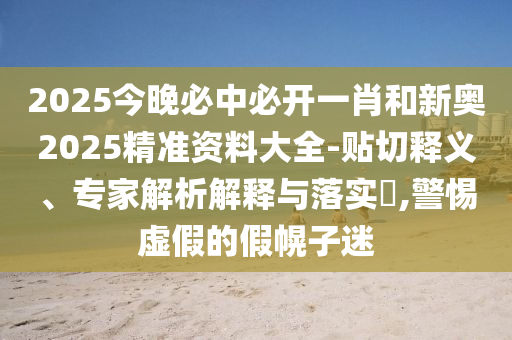 2025今晚必中必開一肖和新奧2025精準資料大全-貼切釋義、專家解析解釋與落實?,警惕虛假的假幌子迷