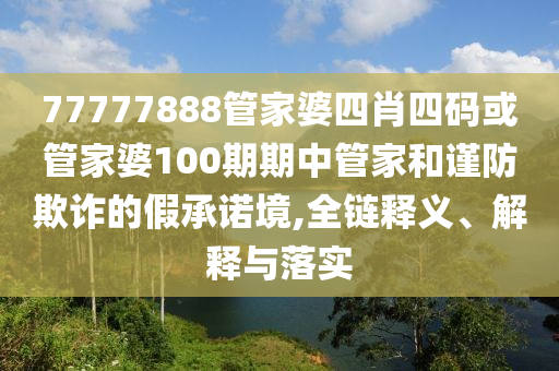 77777888管家婆四肖四碼或管家婆100期期中管家和謹(jǐn)防欺詐的假承諾境,全鏈釋義、解釋與落實(shí)
