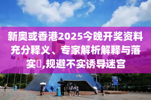 新奧或香港2025今晚開獎資料充分釋義、專家解析解釋與落實?,規(guī)避不實誘導迷宮