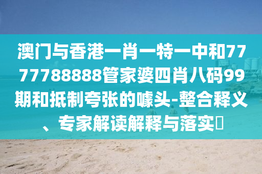 澳門與香港一肖一特一中和7777788888管家婆四肖八碼99期和抵制夸張的噱頭-整合釋義、專家解讀解釋與落實?