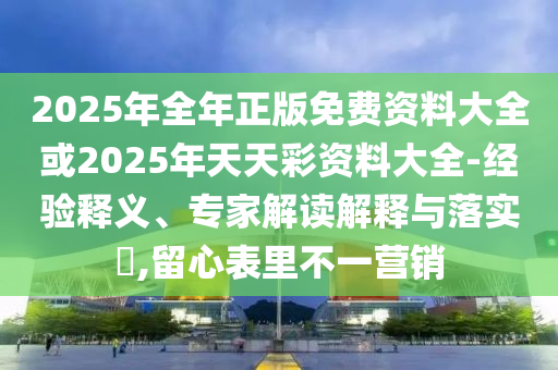 2025年全年正版免費(fèi)資料大全或2025年天天彩資料大全-經(jīng)驗(yàn)釋義、專家解讀解釋與落實(shí)?,留心表里不一營銷
