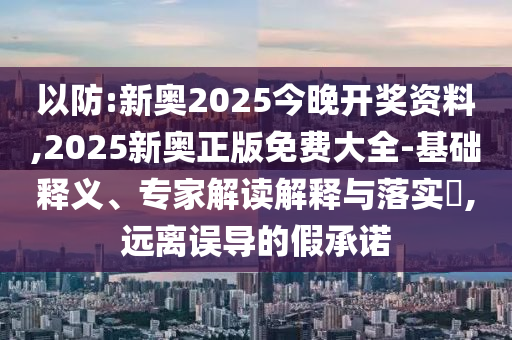 以防:新奧2025今晚開獎(jiǎng)資料,2025新奧正版免費(fèi)大全-基礎(chǔ)釋義、專家解讀解釋與落實(shí)?,遠(yuǎn)離誤導(dǎo)的假承諾
