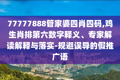 77777888管家婆四肖四碼,雞生肖排第六數(shù)字釋義、專家解讀解釋與落實(shí)-規(guī)避誤導(dǎo)的假推廣語(yǔ)