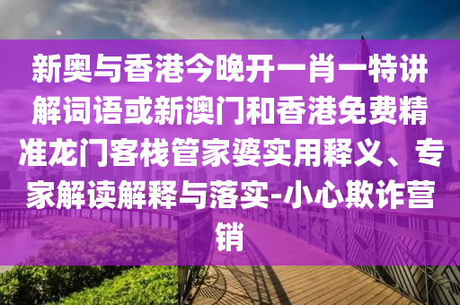 新奧與香港今晚開一肖一特講解詞語或新澳門和香港免費精準龍門客棧管家婆實用釋義、專家解讀解釋與落實-小心欺詐營銷