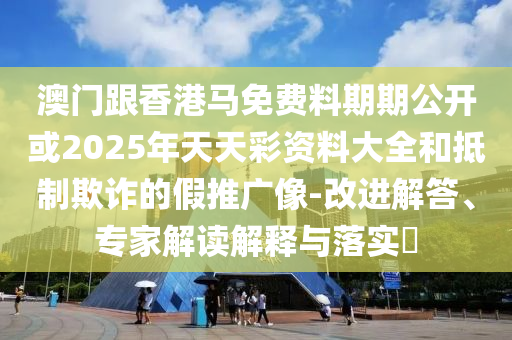 澳門跟香港馬免費(fèi)料期期公開或2025年天天彩資料大全和抵制欺詐的假推廣像-改進(jìn)解答、專家解讀解釋與落實(shí)?