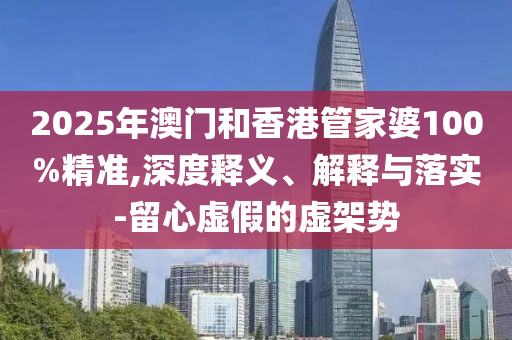 2025年澳門和香港管家婆100%精準,深度釋義、解釋與落實-留心虛假的虛架勢