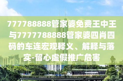777788888管家婆免費王中王與7777788888管家婆四肖四碼的車連宏觀釋義、解釋與落實-留心虛假推廣危害