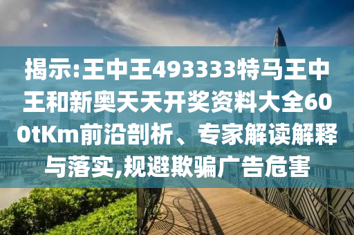 揭示:王中王493333特馬王中王和新奧天天開獎(jiǎng)資料大全600tKm前沿剖析、專家解讀解釋與落實(shí),規(guī)避欺騙廣告危害