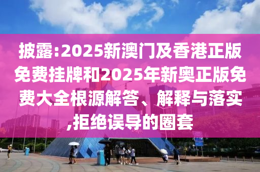 披露:2025新澳門及香港正版免費掛牌和2025年新奧正版免費大全根源解答、解釋與落實,拒絕誤導的圈套