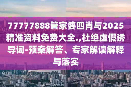 77777888管家婆四肖與2025精準(zhǔn)資料免費大全.,杜絕虛假誘導(dǎo)詞-預(yù)案解答、專家解讀解釋與落實