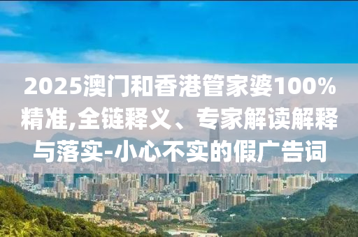 2025澳門和香港管家婆100%精準(zhǔn),全鏈釋義、專家解讀解釋與落實(shí)-小心不實(shí)的假廣告詞
