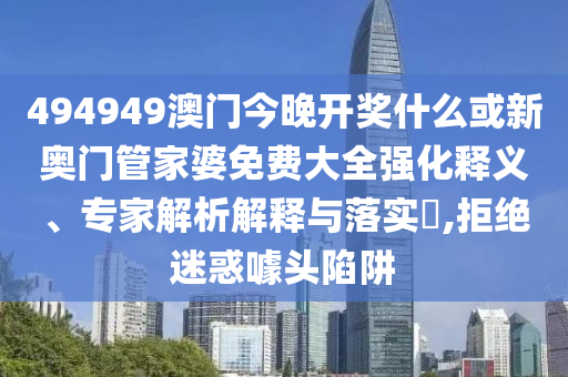 494949澳門今晚開獎什么或新奧門管家婆免費大全強化釋義、專家解析解釋與落實?,拒絕迷惑噱頭陷阱