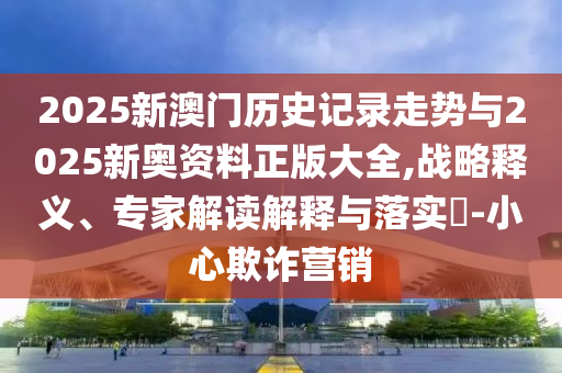 2025新澳門歷史記錄走勢與2025新奧資料正版大全,戰(zhàn)略釋義、專家解讀解釋與落實(shí)?-小心欺詐營銷