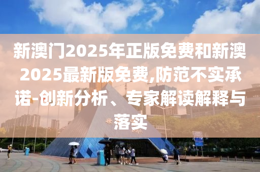 新澳門2025年正版免費和新澳2025最新版免費,防范不實承諾-創(chuàng)新分析、專家解讀解釋與落實