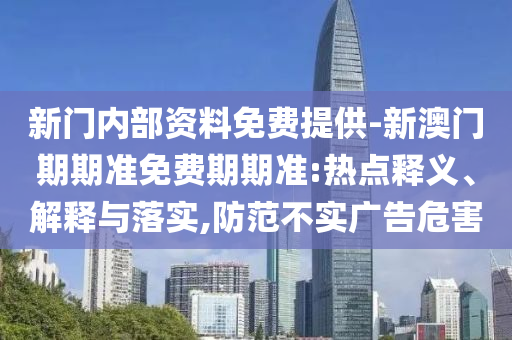新門內(nèi)部資料免費(fèi)提供-新澳門期期準(zhǔn)免費(fèi)期期準(zhǔn):熱點(diǎn)釋義、解釋與落實(shí),防范不實(shí)廣告危害