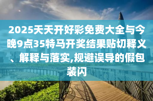 2025天天開好彩免費大全與今晚9點35特馬開獎結(jié)果貼切釋義、解釋與落實,規(guī)避誤導(dǎo)的假包裝閃