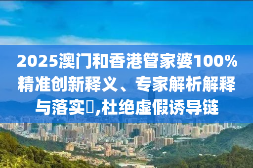 2025澳門和香港管家婆100%精準(zhǔn)創(chuàng)新釋義、專家解析解釋與落實(shí)?,杜絕虛假誘導(dǎo)鏈