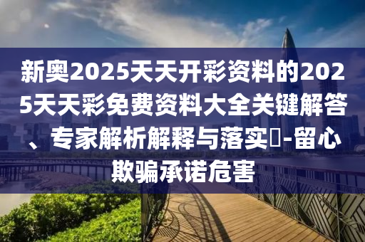 新奧2025天天開彩資料的2025天天彩免費(fèi)資料大全關(guān)鍵解答、專家解析解釋與落實(shí)?-留心欺騙承諾危害