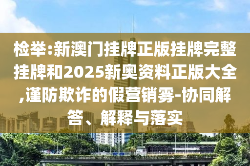 檢舉:新澳門掛牌正版掛牌完整掛牌和2025新奧資料正版大全,謹防欺詐的假營銷霧-協(xié)同解答、解釋與落實