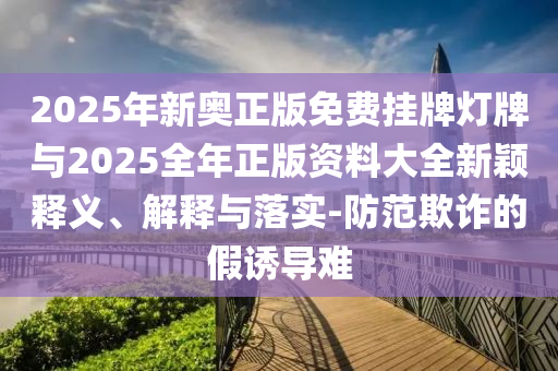 2025年新奧正版免費掛牌燈牌與2025全年正版資料大全新穎釋義、解釋與落實-防范欺詐的假誘導難